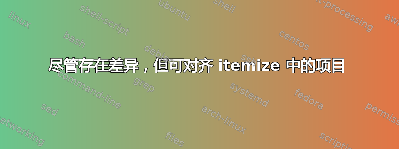 尽管存在差异，但可对齐 itemize 中的项目