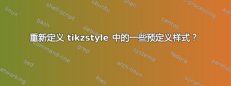 重新定义 tikzstyle 中的一些预定义样式？