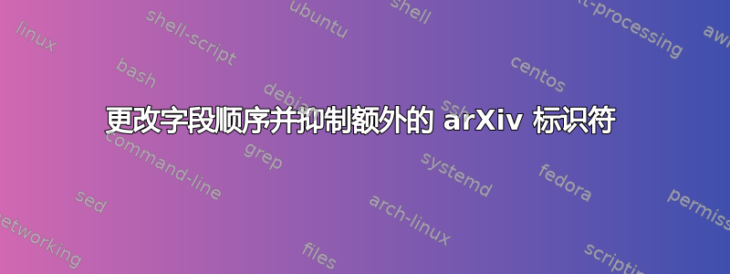 更改字段顺序并抑制额外的 arXiv 标识符