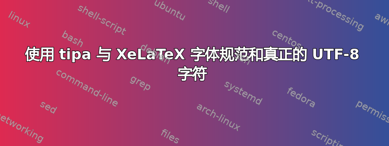 使用 tipa 与 XeLaTeX 字体规范和真正的 UTF-8 字符