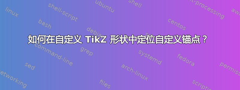 如何在自定义 TikZ 形状中定位自定义锚点？