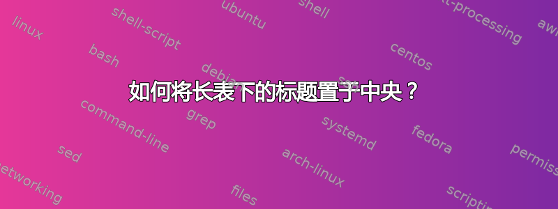 如何将长表下的标题置于中央？