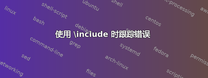 使用 \include 时跟踪错误