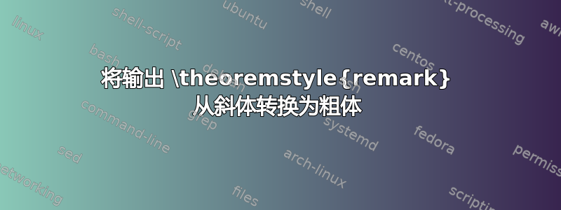 将输出 \theoremstyle{remark} 从斜体转换为粗体