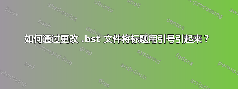 如何通过更改 .bst 文件将标题用引号引起来？