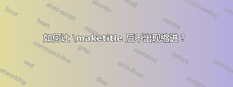 如何让 \maketitle 后不出现缩进？