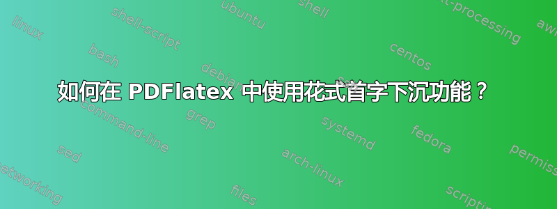 如何在 PDFlatex 中使用花式首字下沉功能？