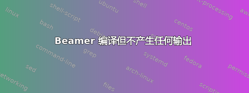 Beamer 编译但不产生任何输出