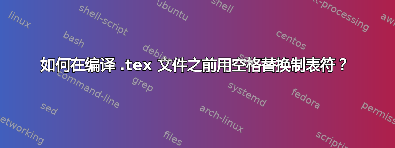 如何在编译 .tex 文件之前用空格替换制表符？