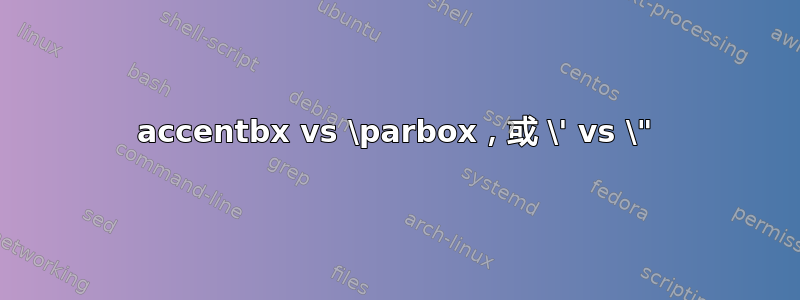 accentbx vs \parbox，或 \' vs \"