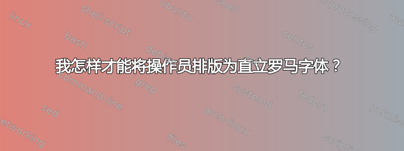 我怎样才能将操作员排版为直立罗马字体？