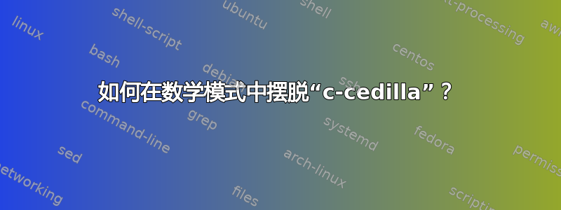 如何在数学模式中摆脱“c-cedilla”？