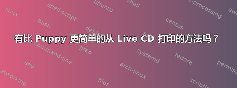 有比 Puppy 更简单的从 Live CD 打印的方法吗？