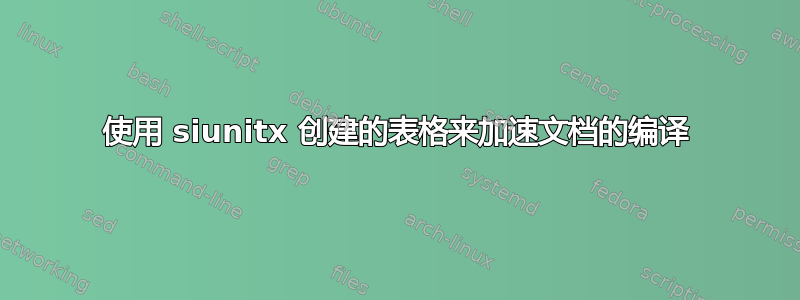 使用 siunitx 创建的表格来加速文档的编译