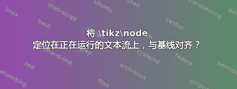 将 \tikz\node 定位在正在运行的文本流上，与基线对齐？