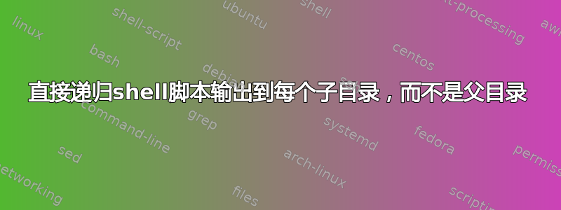 直接递归shell脚本输出到每个子目录，而不是父目录