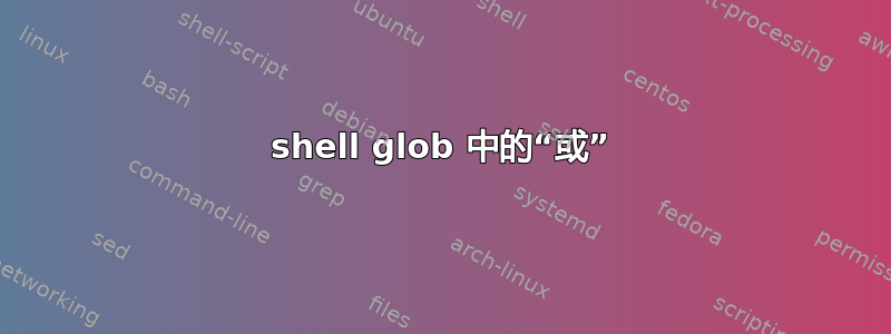 shell glob 中的“或”