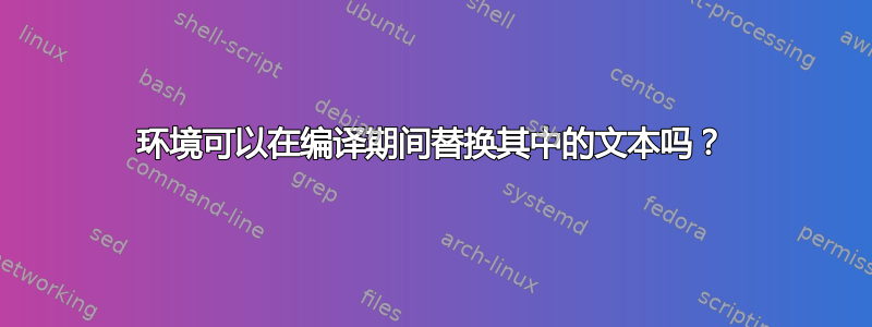 环境可以在编译期间替换其中的文本吗？