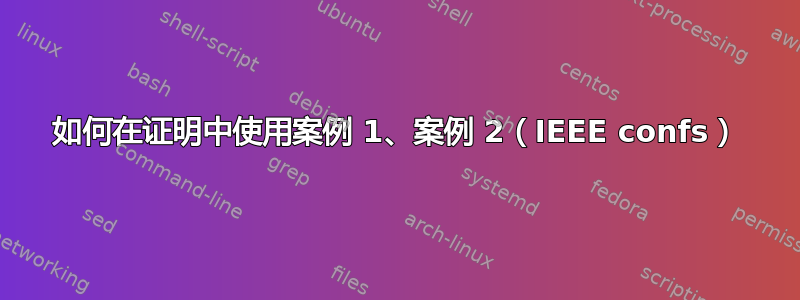 如何在证明中使用案例 1、案例 2（IEEE confs）