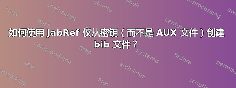 如何使用 JabRef 仅从密钥（而不是 AUX 文件）创建 bib 文件？