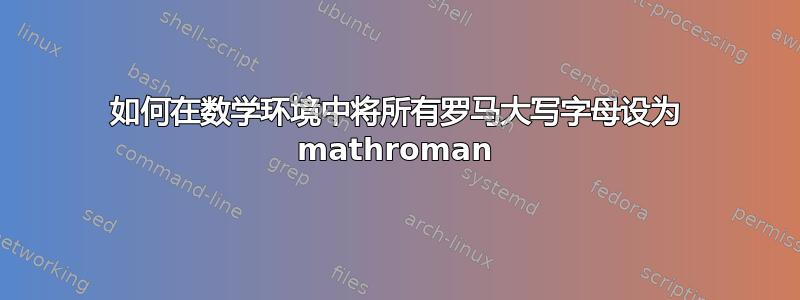 如何在数学环境中将所有罗马大写字母设为 mathroman