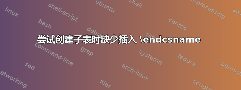 尝试创建子表时缺少插入 \endcsname