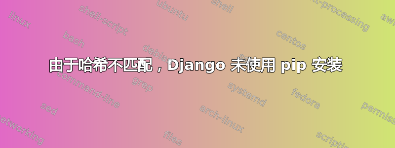 由于哈希不匹配，Django 未使用 pip 安装