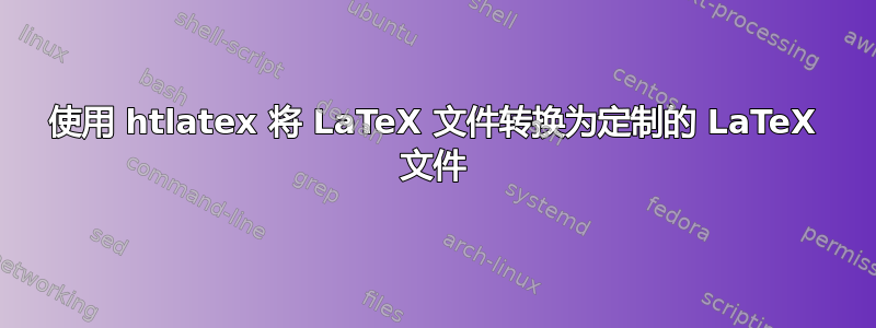 使用 htlatex 将 LaTeX 文件转换为定制的 LaTeX 文件