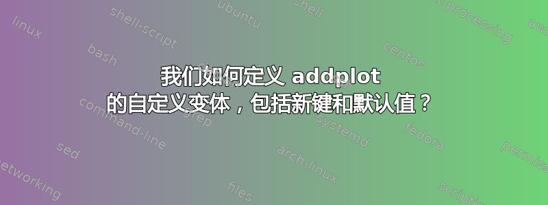 我们如何定义 addplot 的自定义变体，包括新键和默认值？