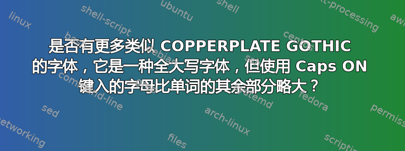 是否有更多类似 COPPERPLATE GOTHIC 的字体，它是一种全大写字体，但使用 Caps ON 键入的字母比单词的其余部分略大？