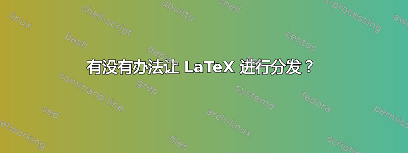 有没有办法让 LaTeX 进行分发？