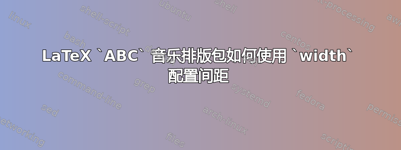 LaTeX `ABC` 音乐排版包如何使用 `width` 配置间距