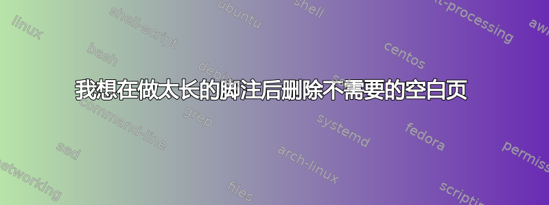 我想在做太长的脚注后删除不需要的空白页