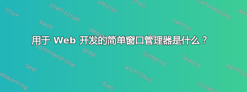 用于 Web 开发的简单窗口管理器是什么？ 