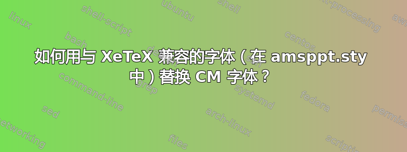 如何用与 XeTeX 兼容的字体（在 amsppt.sty 中）替换 CM 字体？