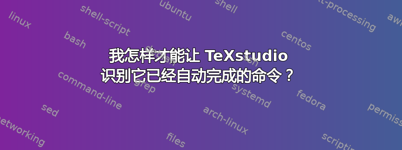 我怎样才能让 TeXstudio 识别它已经自动完成的命令？