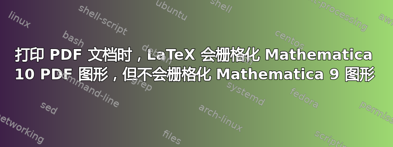 打印 PDF 文档时，LaTeX 会栅格化 Mathematica 10 PDF 图形，但不会栅格化 Mathematica 9 图形