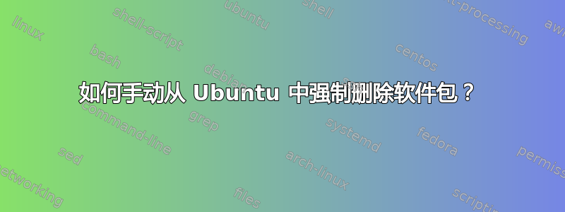 如何手动从 Ubuntu 中强制删除软件包？