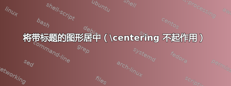 将带标题的图形居中（\centering 不起作用）