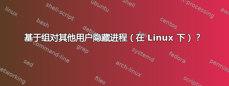 基于组对其他用户隐藏进程（在 Linux 下）？