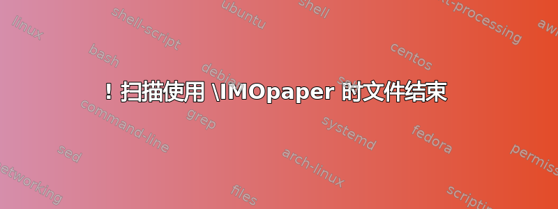 ! 扫描使用 \IMOpaper 时文件结束