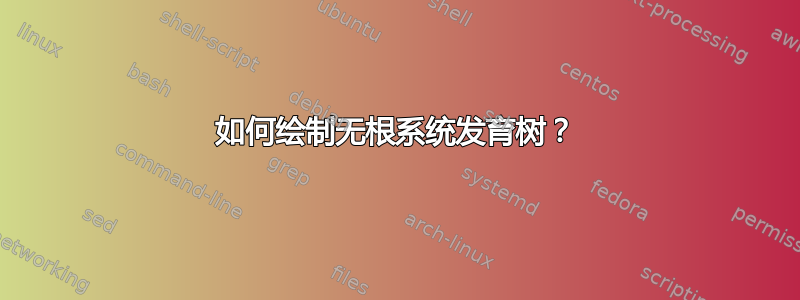 如何绘制无根系统发育树？