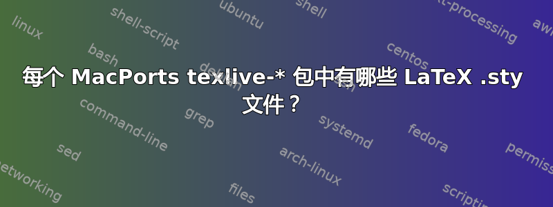 每个 MacPorts texlive-* 包中有哪些 LaTeX .sty 文件？