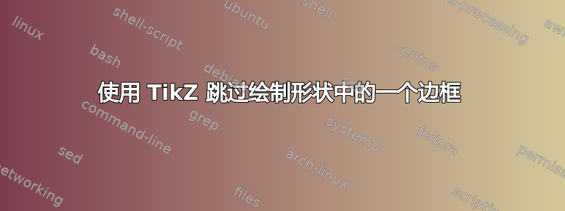 使用 TikZ 跳过绘制形状中的一个边框