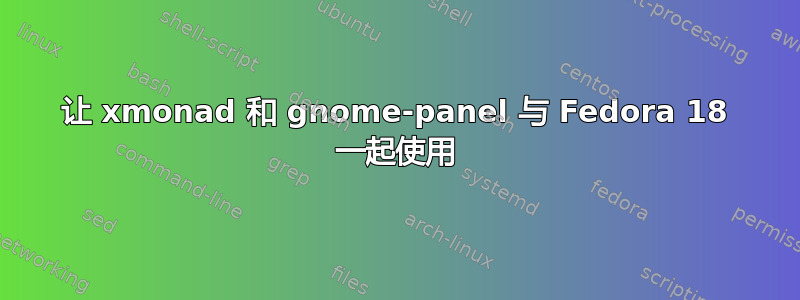 让 xmonad 和 gnome-panel 与 Fedora 18 一起使用