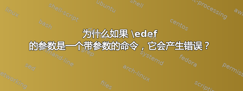 为什么如果 \edef 的参数是一个带参数的命令，它会产生错误？