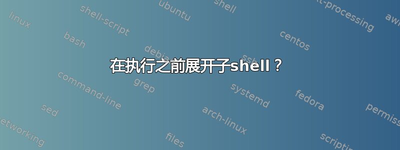 在执行之前展开子shell？