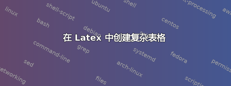 在 Latex 中创建复杂表格