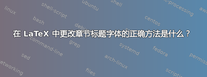 在 LaTeX 中更改章节标题字体的正确方法是什么？