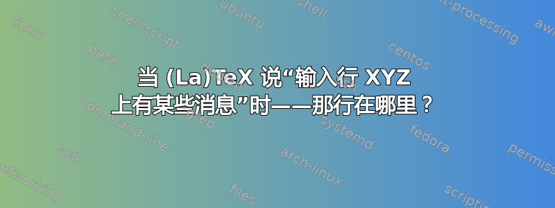 当 (La)TeX 说“输入行 XYZ 上有某些消息”时——那行在哪里？